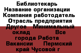 Библиотекарь › Название организации ­ Компания-работодатель › Отрасль предприятия ­ Другое › Минимальный оклад ­ 18 000 - Все города Работа » Вакансии   . Пермский край,Чусовой г.